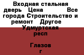 Входная стальная дверь › Цена ­ 4 500 - Все города Строительство и ремонт » Другое   . Удмуртская респ.,Глазов г.